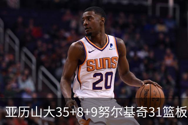 亚历山大35+8+9努尔基奇31篮板 雷霆力克太阳