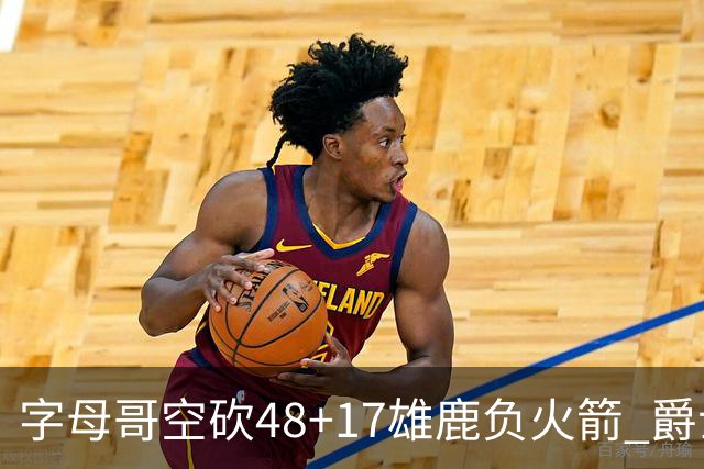 字母哥空砍48+17雄鹿负火箭 爵士力克无帝76人